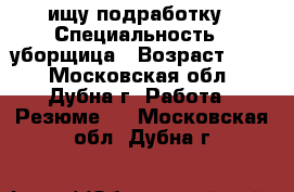 ищу подработку › Специальность ­ уборщица › Возраст ­ 34 - Московская обл., Дубна г. Работа » Резюме   . Московская обл.,Дубна г.